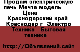 Продам электрическую печь Мечта модель 12-03 › Цена ­ 7 500 - Краснодарский край, Краснодар г. Электро-Техника » Бытовая техника   